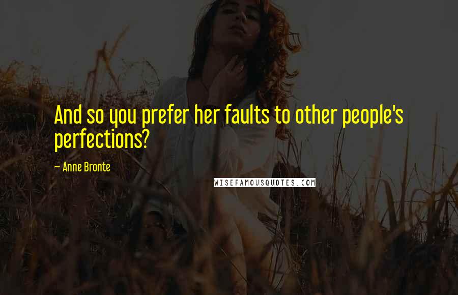 Anne Bronte Quotes: And so you prefer her faults to other people's perfections?