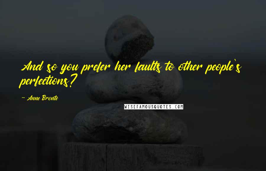 Anne Bronte Quotes: And so you prefer her faults to other people's perfections?