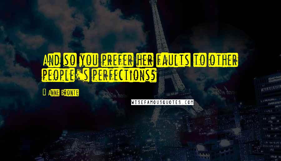 Anne Bronte Quotes: And so you prefer her faults to other people's perfections?