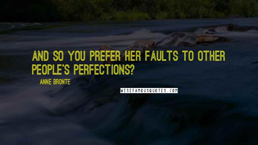 Anne Bronte Quotes: And so you prefer her faults to other people's perfections?