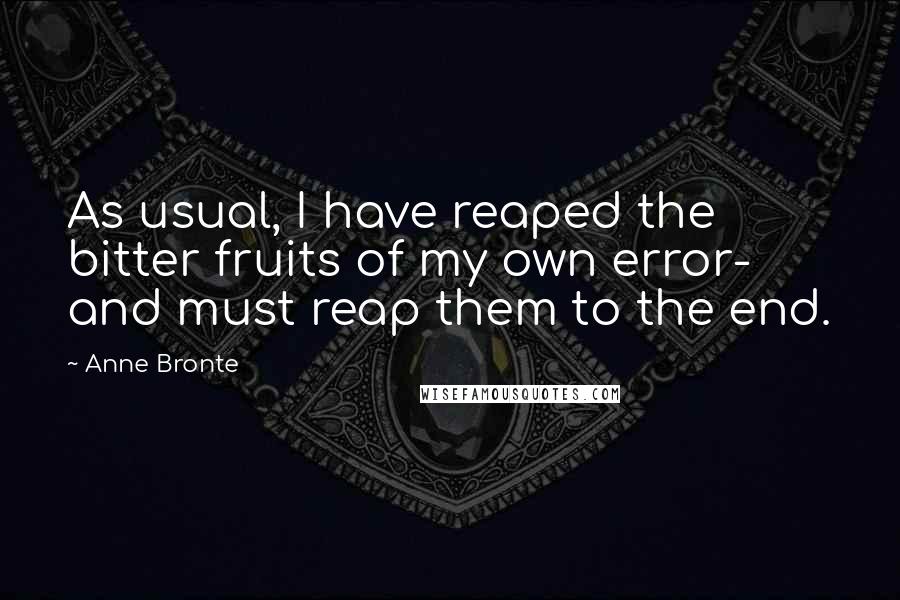 Anne Bronte Quotes: As usual, I have reaped the bitter fruits of my own error- and must reap them to the end.