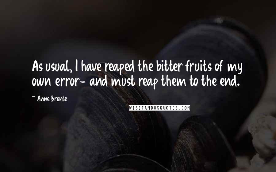 Anne Bronte Quotes: As usual, I have reaped the bitter fruits of my own error- and must reap them to the end.