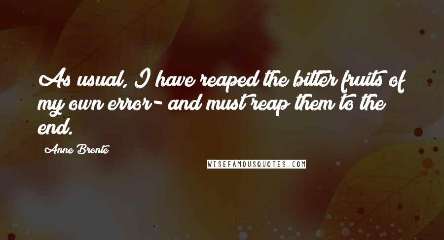Anne Bronte Quotes: As usual, I have reaped the bitter fruits of my own error- and must reap them to the end.