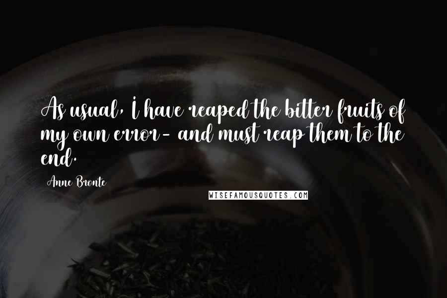 Anne Bronte Quotes: As usual, I have reaped the bitter fruits of my own error- and must reap them to the end.
