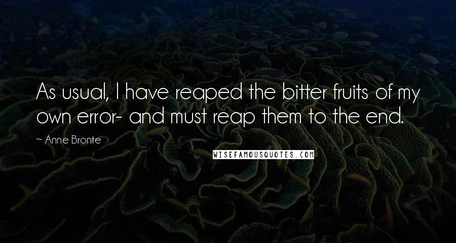 Anne Bronte Quotes: As usual, I have reaped the bitter fruits of my own error- and must reap them to the end.