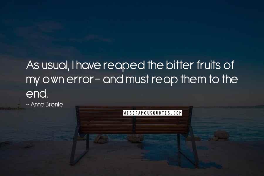 Anne Bronte Quotes: As usual, I have reaped the bitter fruits of my own error- and must reap them to the end.