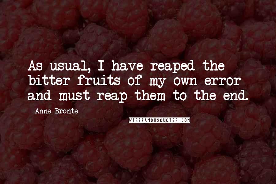 Anne Bronte Quotes: As usual, I have reaped the bitter fruits of my own error- and must reap them to the end.