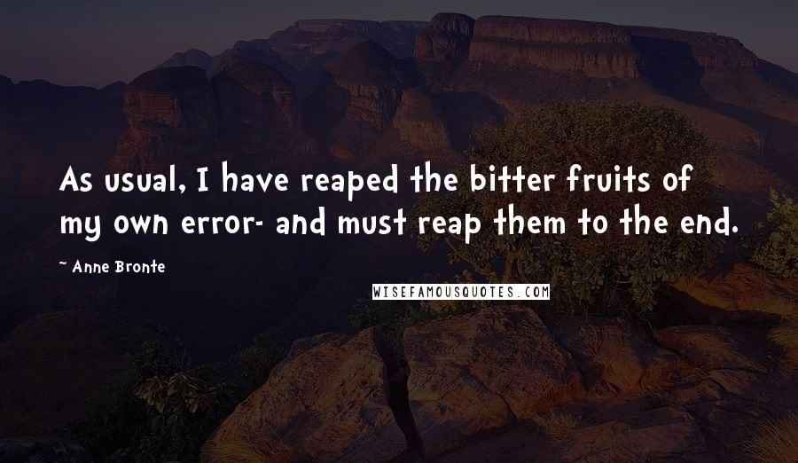 Anne Bronte Quotes: As usual, I have reaped the bitter fruits of my own error- and must reap them to the end.