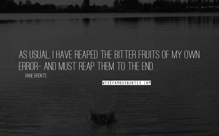 Anne Bronte Quotes: As usual, I have reaped the bitter fruits of my own error- and must reap them to the end.