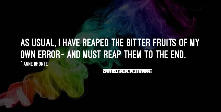 Anne Bronte Quotes: As usual, I have reaped the bitter fruits of my own error- and must reap them to the end.
