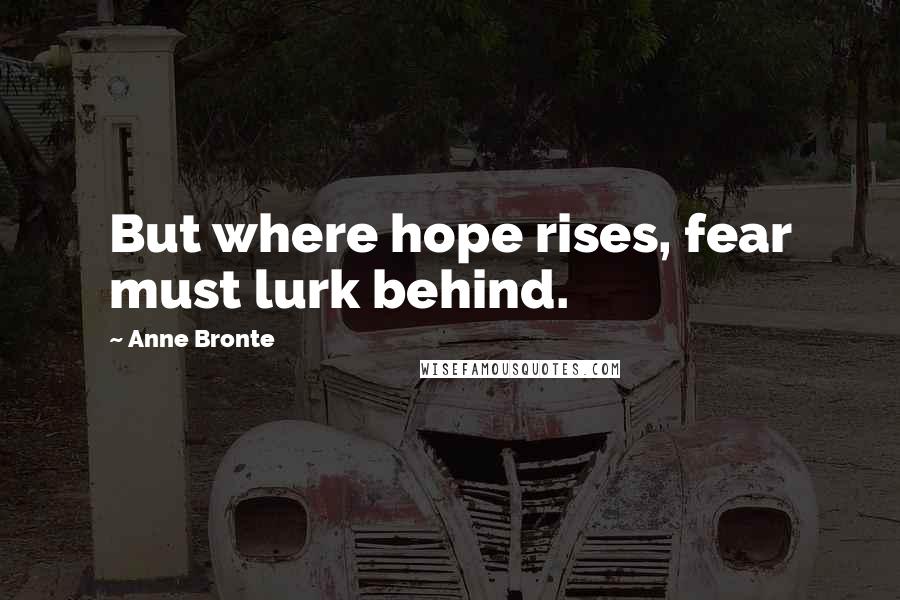 Anne Bronte Quotes: But where hope rises, fear must lurk behind.