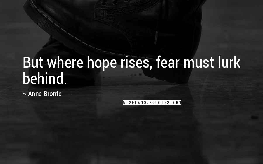 Anne Bronte Quotes: But where hope rises, fear must lurk behind.