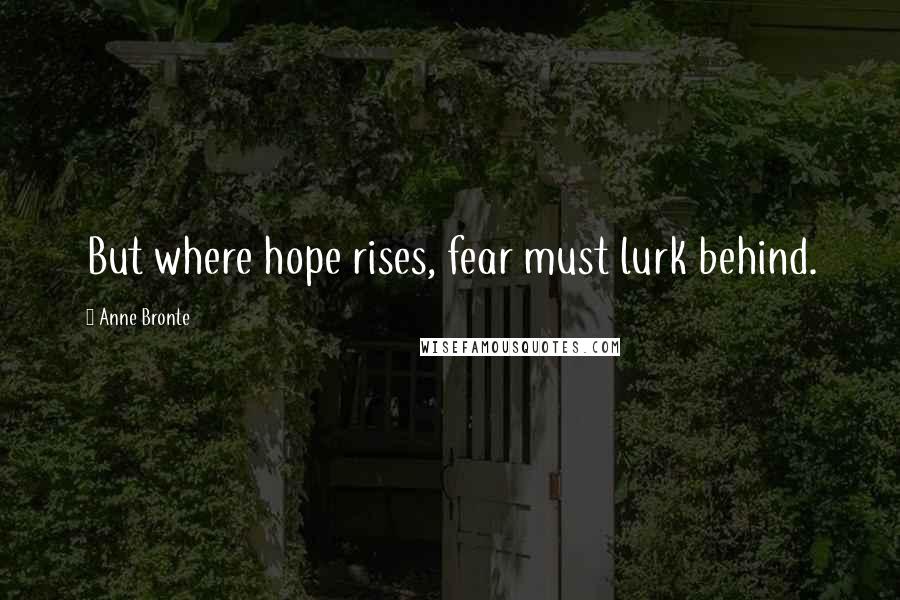 Anne Bronte Quotes: But where hope rises, fear must lurk behind.