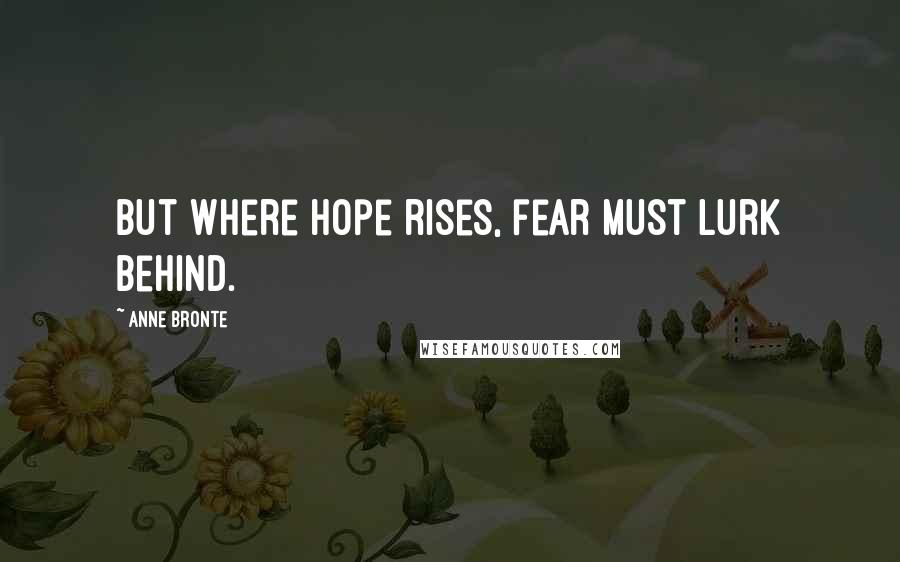 Anne Bronte Quotes: But where hope rises, fear must lurk behind.