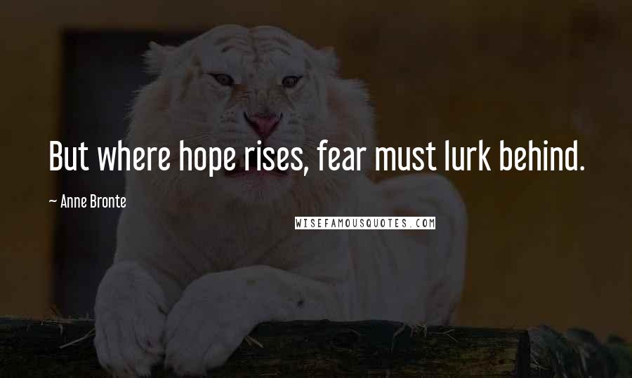 Anne Bronte Quotes: But where hope rises, fear must lurk behind.