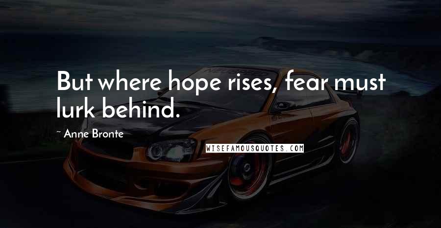 Anne Bronte Quotes: But where hope rises, fear must lurk behind.