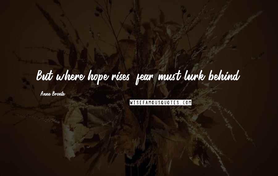 Anne Bronte Quotes: But where hope rises, fear must lurk behind.