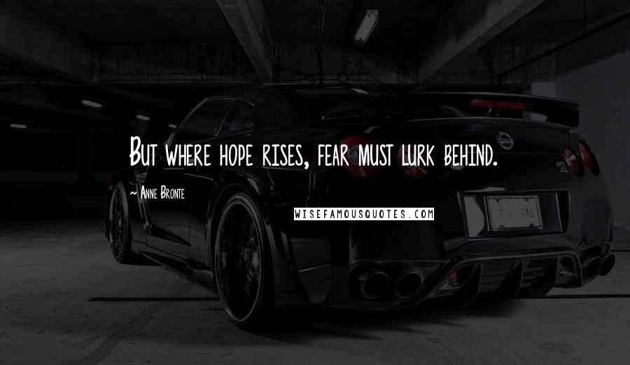 Anne Bronte Quotes: But where hope rises, fear must lurk behind.