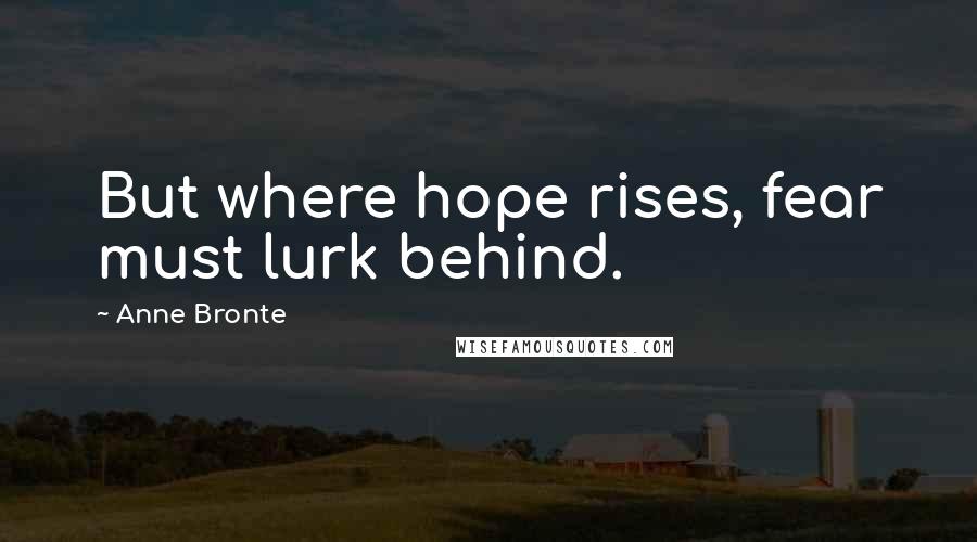 Anne Bronte Quotes: But where hope rises, fear must lurk behind.