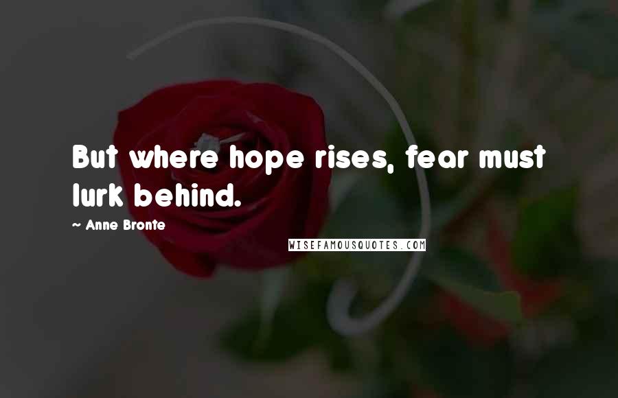 Anne Bronte Quotes: But where hope rises, fear must lurk behind.