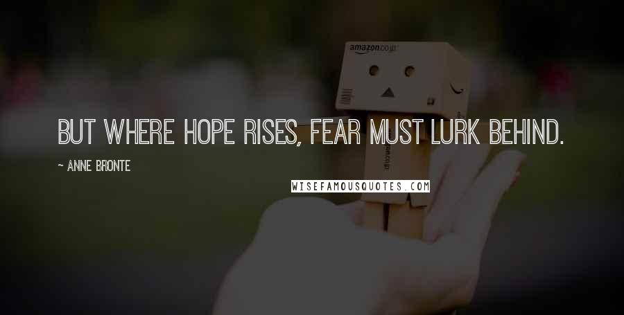 Anne Bronte Quotes: But where hope rises, fear must lurk behind.