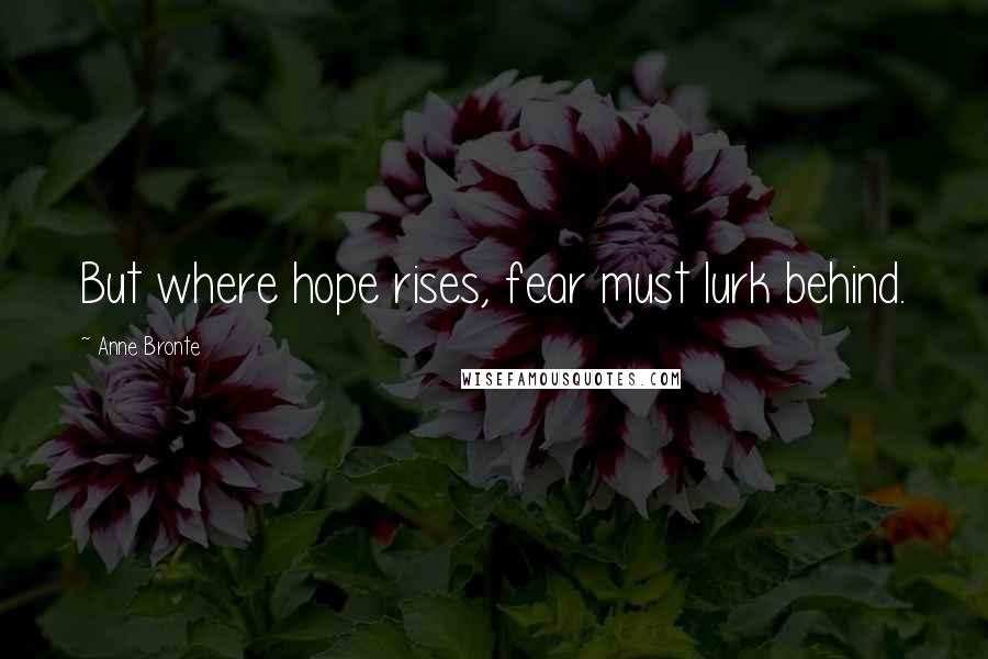 Anne Bronte Quotes: But where hope rises, fear must lurk behind.