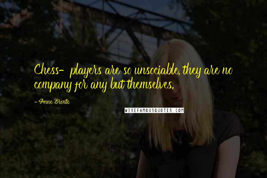 Anne Bronte Quotes: Chess-players are so unsociable, they are no company for any but themselves.