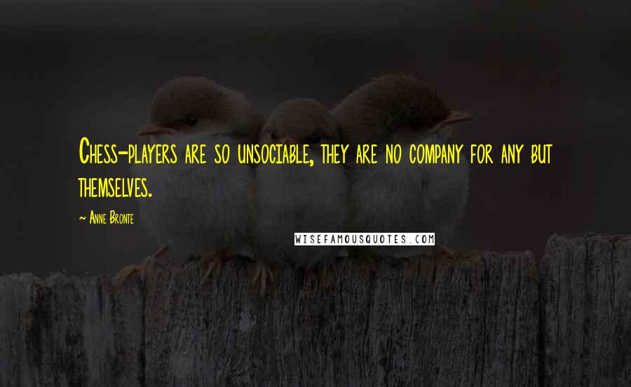 Anne Bronte Quotes: Chess-players are so unsociable, they are no company for any but themselves.