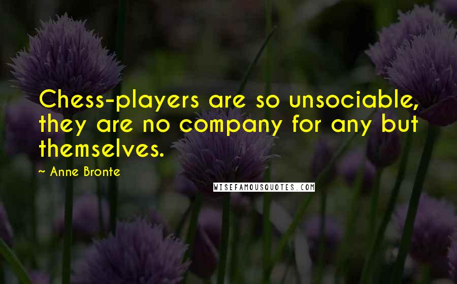 Anne Bronte Quotes: Chess-players are so unsociable, they are no company for any but themselves.