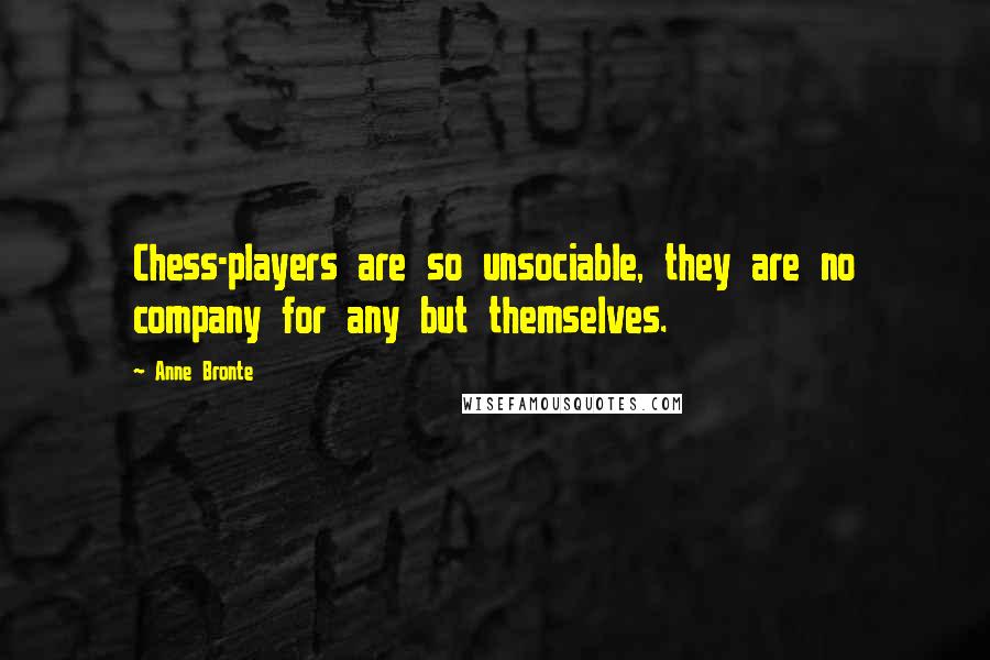 Anne Bronte Quotes: Chess-players are so unsociable, they are no company for any but themselves.