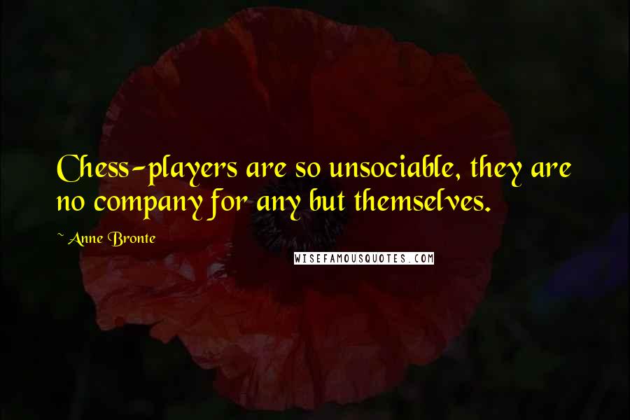 Anne Bronte Quotes: Chess-players are so unsociable, they are no company for any but themselves.