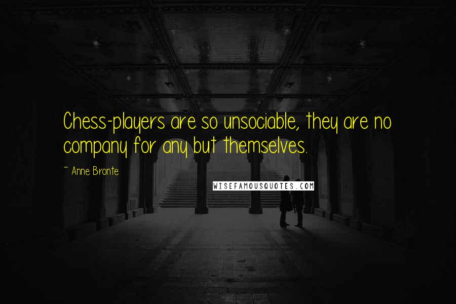 Anne Bronte Quotes: Chess-players are so unsociable, they are no company for any but themselves.