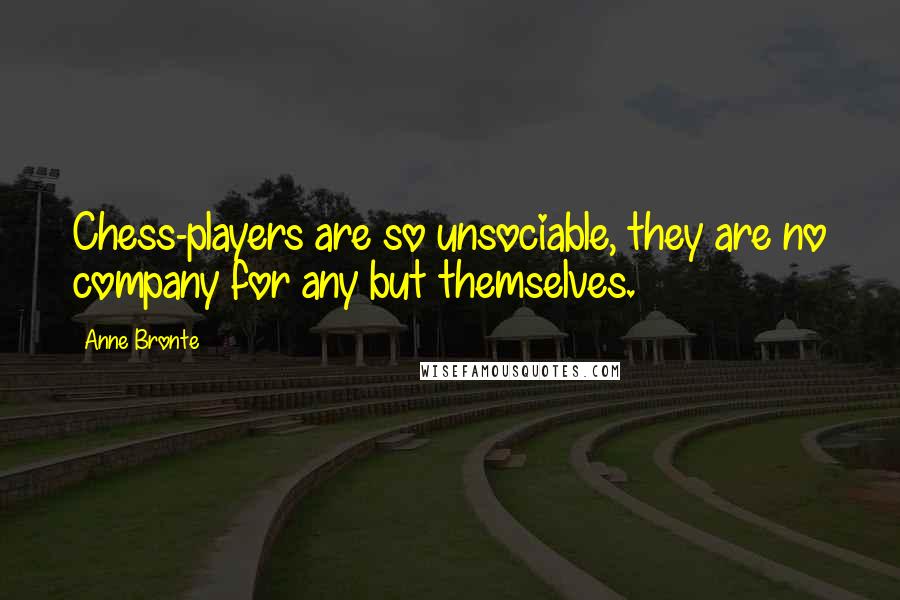 Anne Bronte Quotes: Chess-players are so unsociable, they are no company for any but themselves.