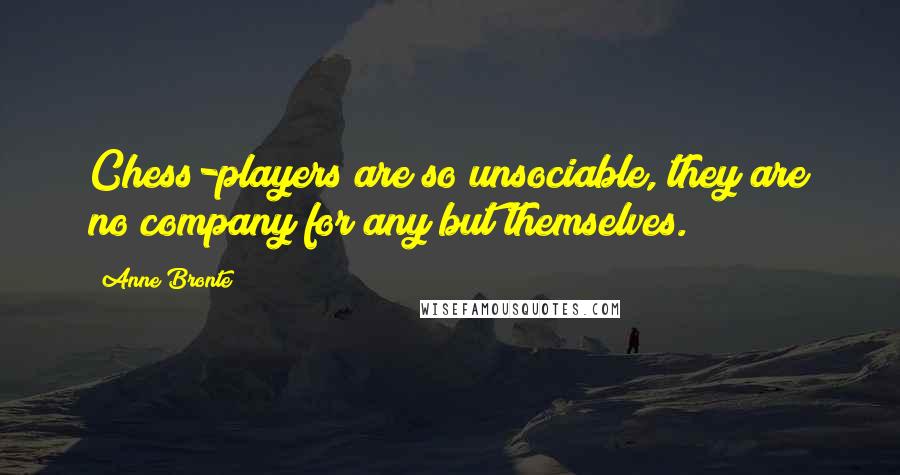 Anne Bronte Quotes: Chess-players are so unsociable, they are no company for any but themselves.