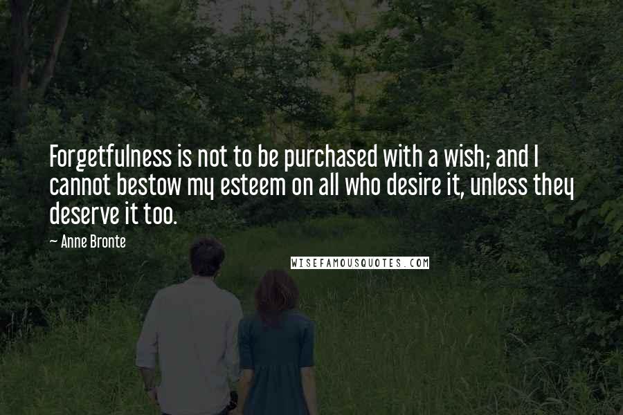 Anne Bronte Quotes: Forgetfulness is not to be purchased with a wish; and I cannot bestow my esteem on all who desire it, unless they deserve it too.