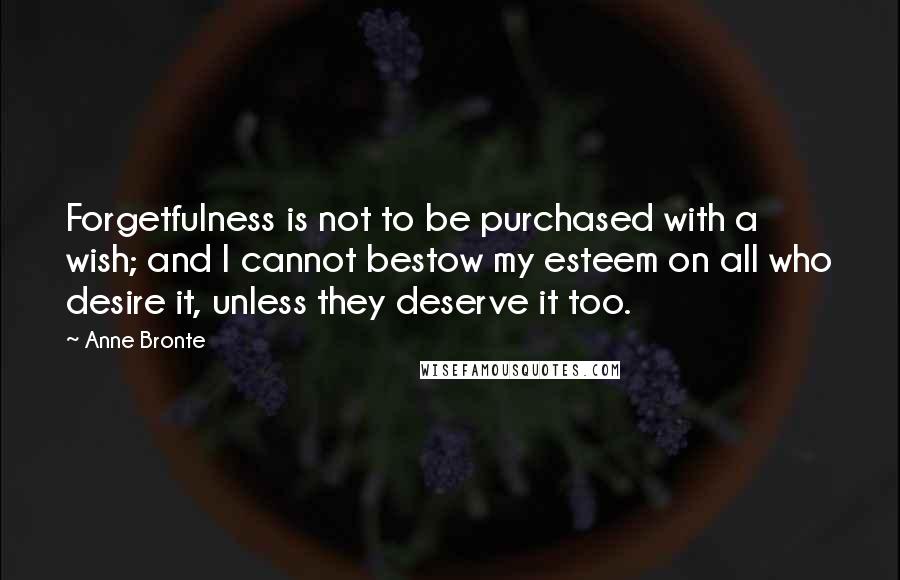 Anne Bronte Quotes: Forgetfulness is not to be purchased with a wish; and I cannot bestow my esteem on all who desire it, unless they deserve it too.