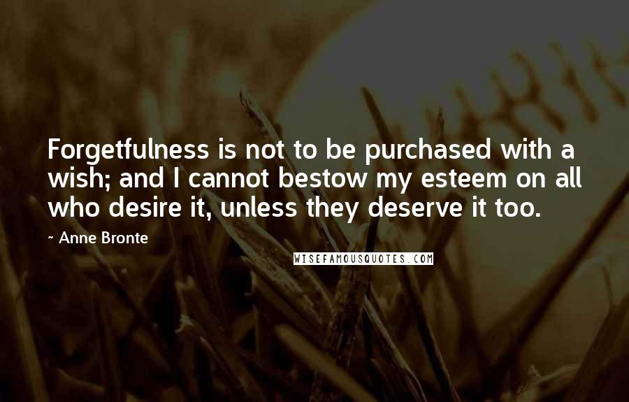 Anne Bronte Quotes: Forgetfulness is not to be purchased with a wish; and I cannot bestow my esteem on all who desire it, unless they deserve it too.