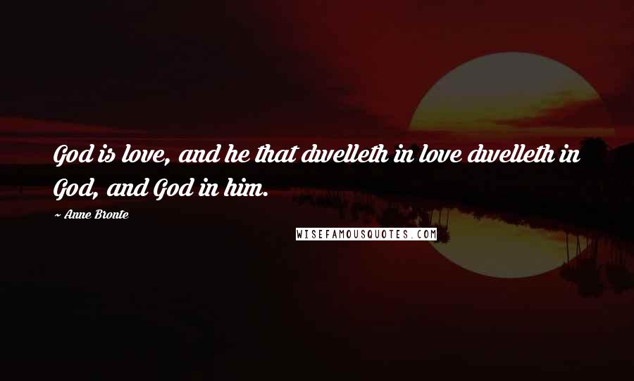Anne Bronte Quotes: God is love, and he that dwelleth in love dwelleth in God, and God in him.