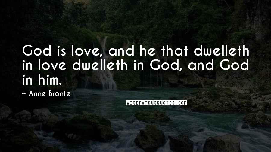 Anne Bronte Quotes: God is love, and he that dwelleth in love dwelleth in God, and God in him.