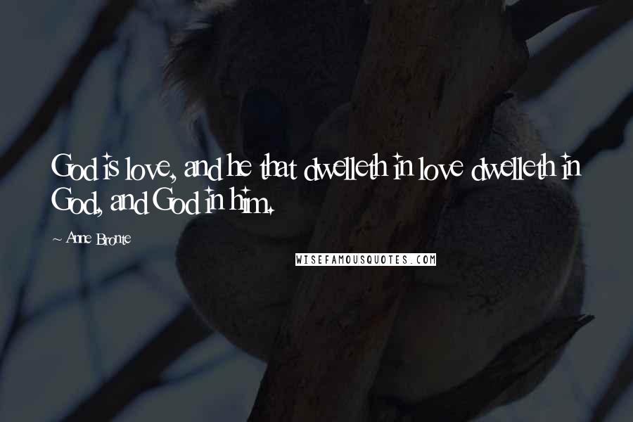 Anne Bronte Quotes: God is love, and he that dwelleth in love dwelleth in God, and God in him.