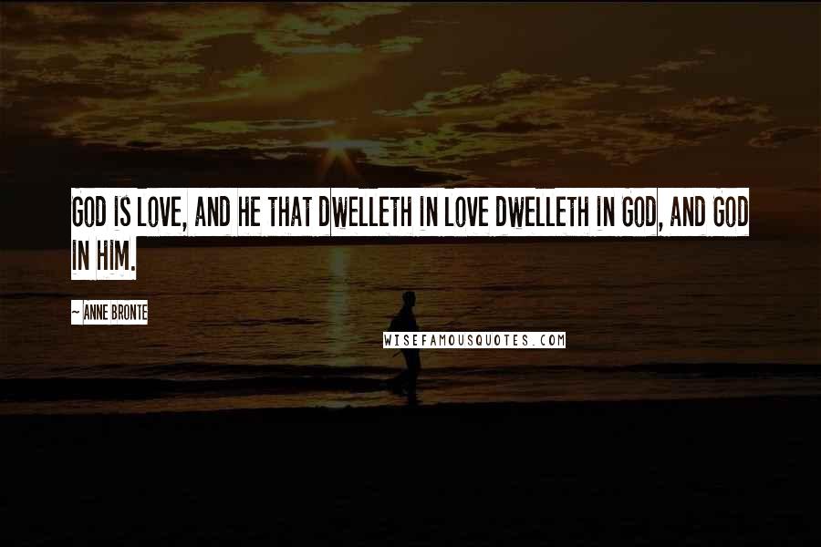 Anne Bronte Quotes: God is love, and he that dwelleth in love dwelleth in God, and God in him.