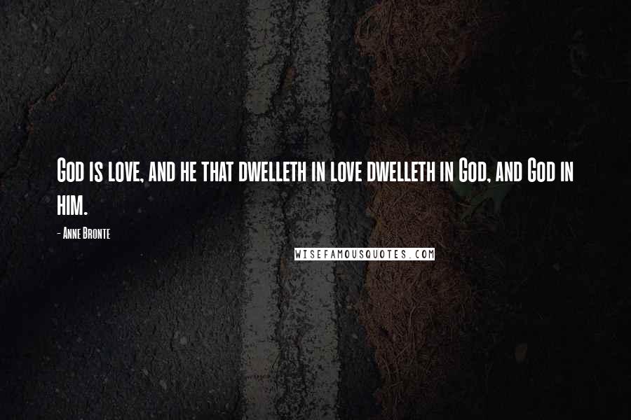 Anne Bronte Quotes: God is love, and he that dwelleth in love dwelleth in God, and God in him.