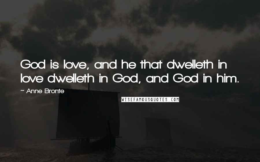 Anne Bronte Quotes: God is love, and he that dwelleth in love dwelleth in God, and God in him.