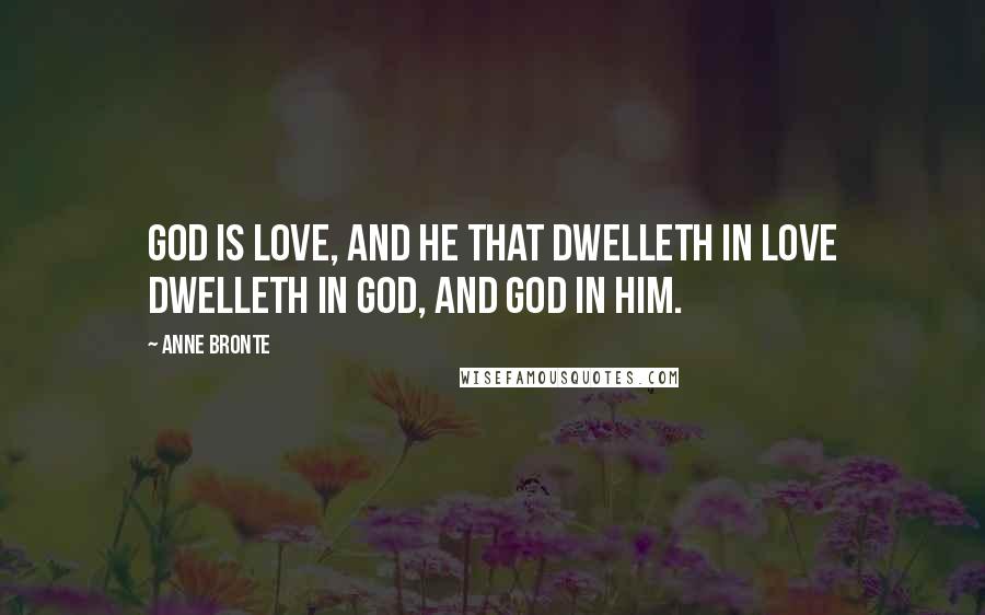 Anne Bronte Quotes: God is love, and he that dwelleth in love dwelleth in God, and God in him.