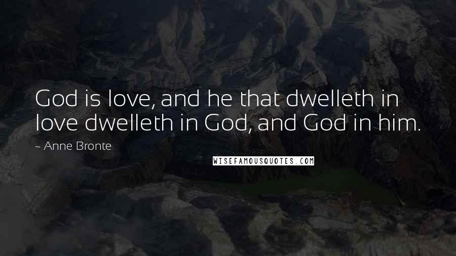 Anne Bronte Quotes: God is love, and he that dwelleth in love dwelleth in God, and God in him.