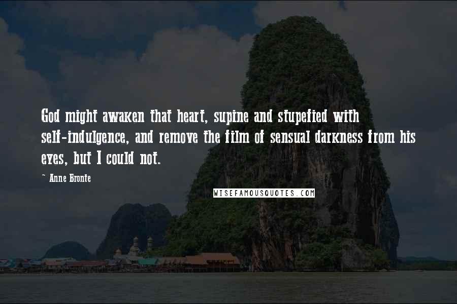 Anne Bronte Quotes: God might awaken that heart, supine and stupefied with self-indulgence, and remove the film of sensual darkness from his eyes, but I could not.