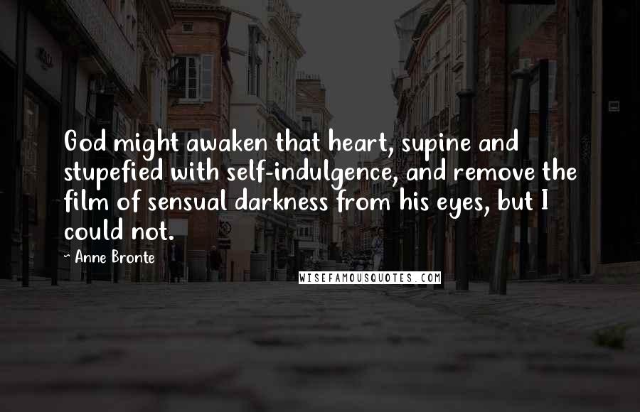 Anne Bronte Quotes: God might awaken that heart, supine and stupefied with self-indulgence, and remove the film of sensual darkness from his eyes, but I could not.