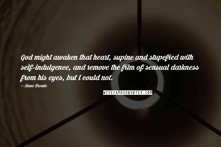 Anne Bronte Quotes: God might awaken that heart, supine and stupefied with self-indulgence, and remove the film of sensual darkness from his eyes, but I could not.