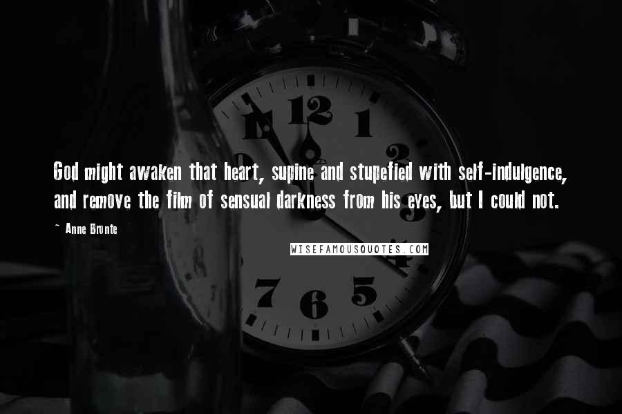 Anne Bronte Quotes: God might awaken that heart, supine and stupefied with self-indulgence, and remove the film of sensual darkness from his eyes, but I could not.