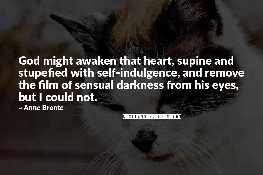 Anne Bronte Quotes: God might awaken that heart, supine and stupefied with self-indulgence, and remove the film of sensual darkness from his eyes, but I could not.